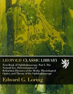 Text-Book of Ophthalmoscopy. Part I. The Normal Eye, Determination of Refraction Diseases of the Media, Physiological Optics, and Theory of the Ophthalmoscope