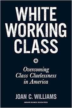 White Working Class: Overcoming Class Cluelessness in America, by Joan C. Williams White Working Class: Overcoming Class Cluelessness in America, by Joan C. Williams