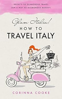 Glam Italia! How to travel Italy: Secrets To Glamorous Travel (On A Not So Glamorous Budget) by [Cooke, Corinna]