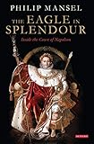 The Eagle in Splendour: Inside the Court of Napoleon by Philip Mansel