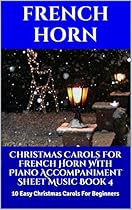 Christmas Carols For French Horn With Piano Accompaniment Sheet Music Book 4: 10 Easy Christmas Carols For Beginners Christmas Carols For French Horn With Piano Accompaniment Sheet Music Book 4: 10 Easy Christmas Carols For Beginners