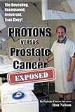 PROTONS versus Prostate Cancer: EXPOSED: Learn what proton beam therapy for prostate cancer is reall by Ron Nelson