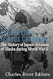 The Aleutian Islands Campaign: The History of Japan&rsquo;s Invasion of Alaska during World War II