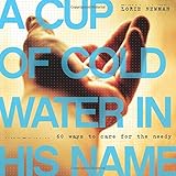 A Cup of Cold Water in His Name: 60 Ways to Care for the Needy by Lorie Newman