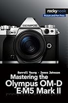 Mastering the Olympus OM-D E-M5 Mark II Mastering the Olympus OM-D E-M5 Mark II
