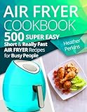 Air Fryer Cookbook: 500 Super Easy, Short and Really Fast Air Fryer Recipes for Busy People