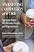 Awakening Compassion at Work: The Quiet Power That Elevates People and Organizations - Book by Monica Worline