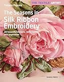 Textile Artist: The Seasons in Silk Ribbon Embroidery, The: 20 beautiful designs, techniques and inspiration (The Textile Artist) by Tatiana Popova