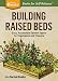 Building Raised Beds: Easy, Accessible Garden Space for Vegetables and Flowers. A Storey BASICS&reg; Title primary