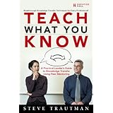 Teach What You Know: A Practical Leader's Guide to Knowledge Transfer Using Peer Mentoring