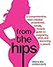 From the Hips: A Comprehensive, Open-Minded, Uncensored, Totally Honest Guide to Pregnancy, Birth, and Becoming a Parent