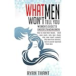 What Men Won’t Tell You: Women’s Guide to Understanding Men (How to read their minds, what men want, why men cheat, why men won’t commit, why men lose interest, how to avoid rejection from men)
