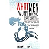 What Men Won’t Tell You: Women’s Guide to Understanding Men (How to read their minds, what men want, why men cheat, why men won’t commit, why men lose interest, how to avoid rejection from men)