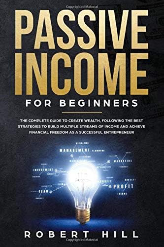 Passive Income For Beginners: The Complete Guide to Create Wealth, Following the Best Strategies to Build Multiple Streams of Income and Achieve Financial Freedom as a Successful Entrepreneur