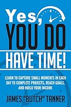 Yes, You Do Have Time!: Learn to Capture the Small Moments in Each Day to Complete Projects, Reach Goals, and Build Income Yes, You Do Have Time!: Learn to Capture the Small Moments in Each Day to Complete Projects, Reach Goals, and Build Income