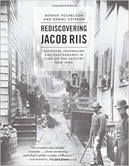 Rediscovering Jacob Riis: Exposure Journalism and Photography in Turn-of-the-Century New York, by Bonnie Yochelson Rediscovering Jacob Riis: Exposure Journalism and Photography in Turn-of-the-Century New York, by Bonnie Yochelson