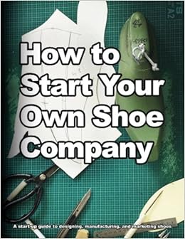 How to Start Your Own Shoe Company A startup guide to designing manufacturing and marketing shoes How shoes are Made