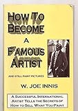 How to Become a Famous Artist and Still Paint Pictures by W. Joe Innis