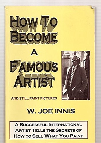 How to Become a Famous Artist and Still Paint Pictures by W. Joe Innis