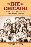 To Die In Chicago Confederate Prisoners At Camp Douglas