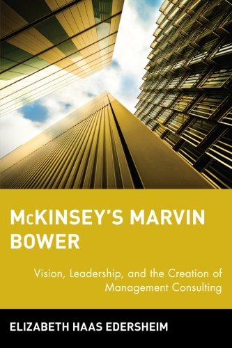 McKinsey's Marvin Bower: Vision, Leadership, and the Creation of Management Consulting, by Elizabeth Haas Edersheim