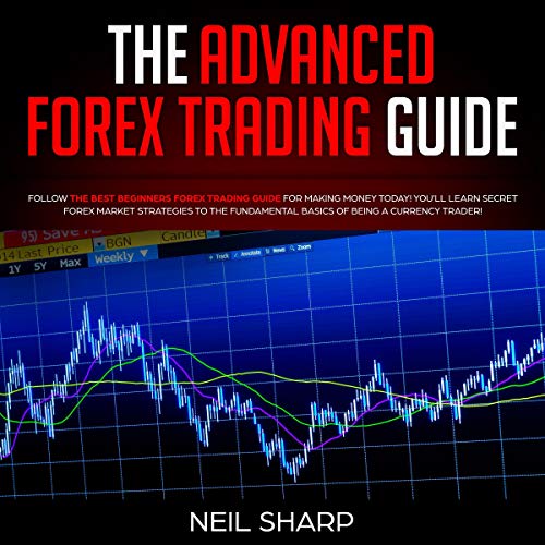 The Advanced Forex Trading Guide: Follow the Best Beginners Forex Trading Guide for Making Money Today! You'll Learn Secret Forex Market Strategies to the Fundamental Basics of Being a Currency Trader