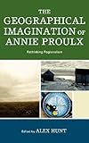 The Geographical Imagination of Annie Proulx: Rethinking Regionalism by Alex Hunt, Elizabeth Abele