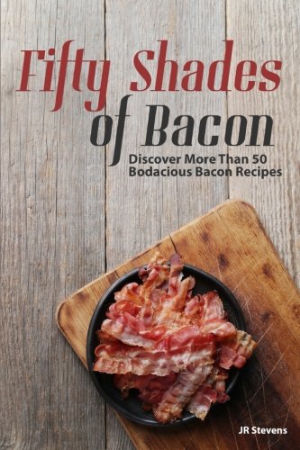 Fifty Shades of Bacon: Discover More than 50 Bodacious Bacon Recipes