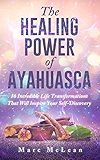 The Healing Power Of Ayahuasca: 16 Incredible Life Transformations That Will Inspire Your Self Discovery