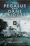 The Pegasus and Orne Bridges: Their Capture, Defences and Relief on D-Day by Neil Barber