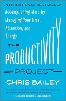 The Productivity Project: Accomplishing More by Managing Your Time, Attention, and Energy, by Chris Bailey