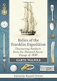 Relics of the Franklin Expedition: Discovering Artifacts from the Doomed Arctic Voyage of 1845 by Garth Walpole, Russell Potter