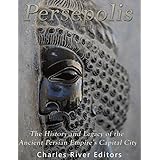 Persepolis: The History and Legacy of the Ancient Persian Empire’s Capital City
