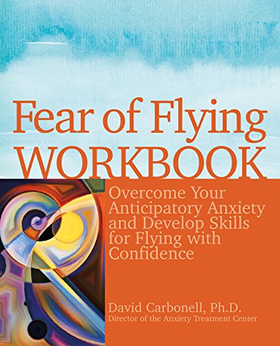 Fear of Flying Workbook: Overcome Your Anticipatory Anxiety and Develop Skills for Flying with Confidence, by David Carbonell Ph.D.