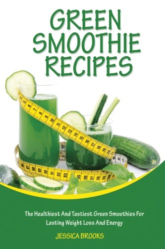 Green Smoothie Recipes: The Healthiest And Tastiest Green Smoothies For Lasting Weight Loss And Ener by Jessica Brooks