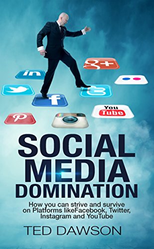 Social Media Domination: How you can strive and survive on Platforms likeFacebook, Twitter, Instagram and YouTube