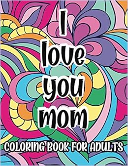 Written By Spinningtop Creatives I Love You Mom Coloring Book For Adults Mothers Day Gift Idea Coloring Pages For Relaxation And Stress Relief Read Pdf