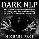 Dark NLP: How to Use Neuro-Linguistic Programming for Self Mastery, Getting What You Want, Mastering Others and to Gain an Advantage Over Anyone