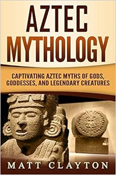 Aztec Mythology: Captivating Aztec Myths of Gods, Goddesses, and Legendary Creatures, by Matt Clayton Aztec Mythology: Captivating Aztec Myths of Gods, Goddesses, and Legendary Creatures, by Matt Clayton