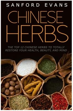 Chinese Herbs: The Top 12 Chinese Herbs To Totally Restore Your Health, Beauty And Mind (Herbal Medicine - Herbal Remedies - Holistic Medicine - Natural Cures)