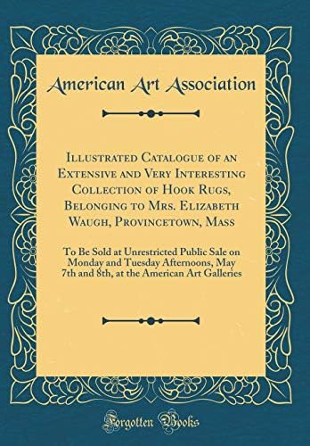Illustrated Catalogue of an Extensive and Very Interesting Collection of Hook Rugs, Belonging to Mrs. Elizabeth Waugh, Provincetown, Mass: To Be Sold ... May 7th and 8th, at the American Art Galler Hardcover – Import, 17 September 2018