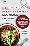 Electric Pressure Cooker Cookbook: 5 Ingredients or Less - 100 Quick, Easy, and Amazingly Tasty Pres by Vanessa Olsen
