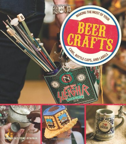 Beer Crafts: Making the Most of Your Cans, Bottle Caps, and Labels by Shawn Gascoyne-Bowman