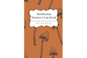 Mushroom Hunter's Log Book - Foraging and Harvesting Wild Mushrooms: The Perfect Guided Journal for Men and Women Who Love Nature and Hunting for Exotic Edible Wild Mushrooms