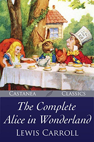 The Complete Alice in Wonderland: Alice's Adventures in Wonderland, Through the Looking-Glass, The Hunting of the Snark and Alice's Adventures Under Ground