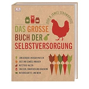 Das große Buch der Selbstversorgung: Erneuerbare Energien nutzen, Obst und Gemüse anbauen, Nutztiere halten, Einlegen…