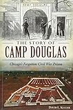 The Story of Camp Douglas: Chicago's Forgotten Civil War Prison (Civil War Series) by David Keller