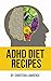 ADHD Diet: 51 Delicious Recipes To Naturally Heal ADHD Adults Or ADHD Children: Created By ADHD Expert Scientist & Chef (ADHD Adults, Adult ADD, ADHD Parenting, ADHD Diet, ADD Diet)