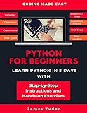 Python For Beginners: Learn Python In 5 Days With Step-by-Step Guidance And Hands-On Exercises by James Tudor