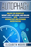 Autophagy: Unlock the Secrets of Weight Loss, Anti-Aging, and Healing with Intermittent and Extended Water Fasting